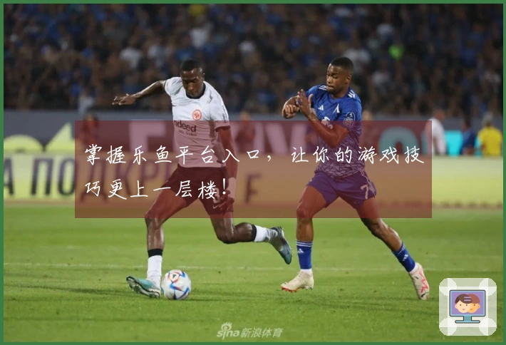 掌握乐鱼平台入口，让你的游戏技巧更上一层楼！