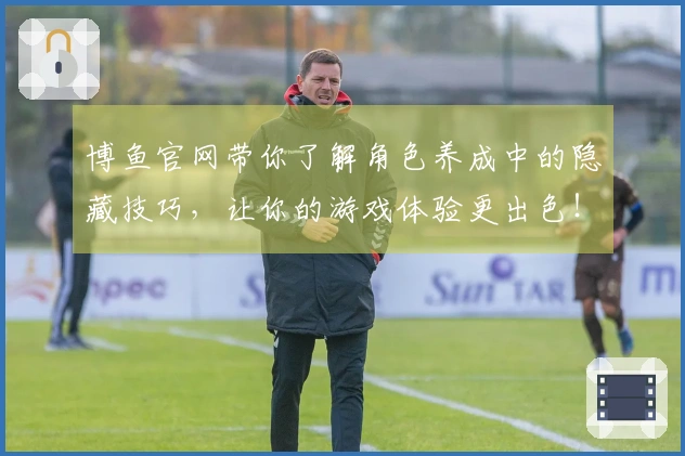 博鱼官网带你了解角色养成中的隐藏技巧，让你的游戏体验更出色！