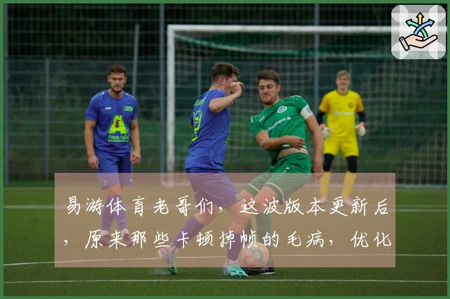 易游体育老哥们，这波版本更新后，原来那些卡顿掉帧的毛病，优化到位没？