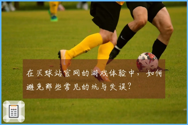 在买球站官网的游戏体验中，如何避免那些常见的坑与失误？