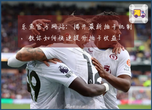 乐鱼官方网站：揭开最新抽卡机制，教你如何快速提升抽卡收益！