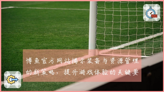 博鱼官方网站揭示装备与资源管理的新策略，提升游戏体验的关键要素