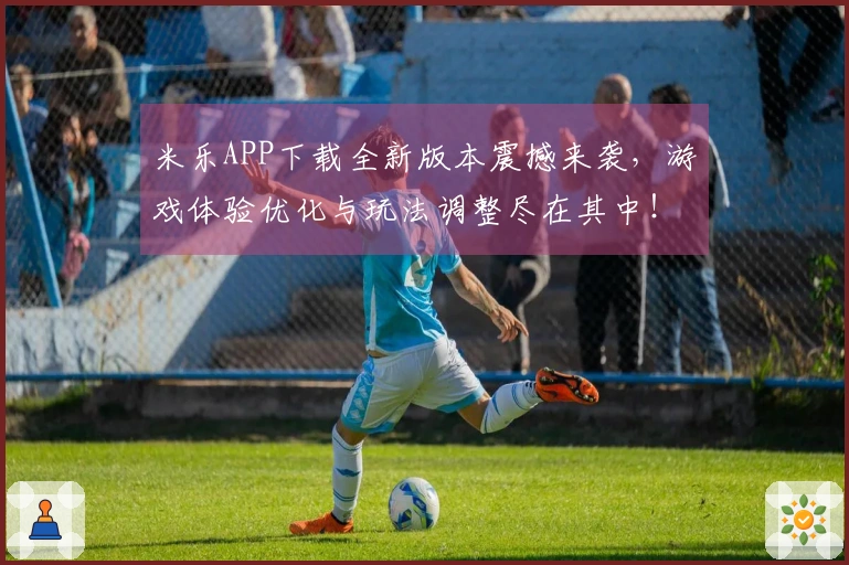 米乐APP下载全新版本震撼来袭，游戏体验优化与玩法调整尽在其中！