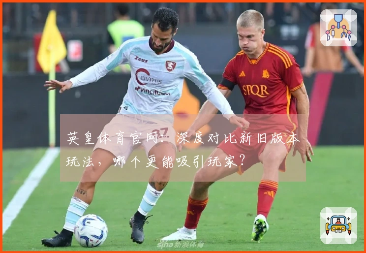 英皇体育官网：深度对比新旧版本玩法，哪个更能吸引玩家？