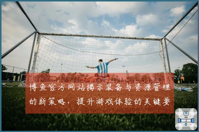 博鱼官方网站揭示装备与资源管理的新策略，提升游戏体验的关键要素