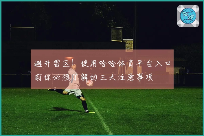 避开雷区！使用哈哈体育平台入口前你必须了解的三大注意事项