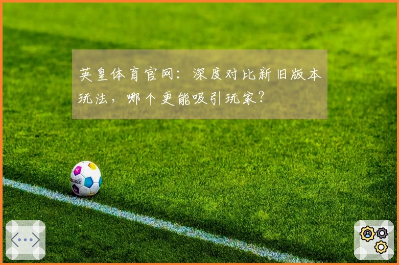 英皇体育官网：深度对比新旧版本玩法，哪个更能吸引玩家？