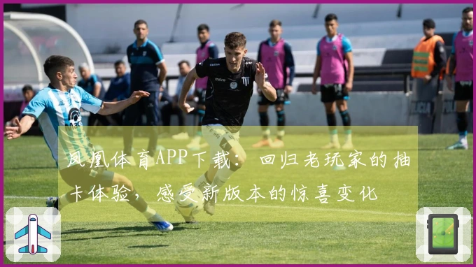 凤凰体育APP下载：回归老玩家的抽卡体验，感受新版本的惊喜变化