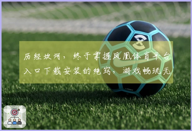 历经坎坷，终于掌握凤凰体育平台入口下载安装的绝窍，游戏畅玩无忧。