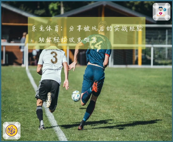 乐竞体育：分享被坑后的实战经验，助你轻松攻克难关