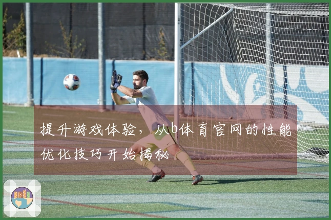 提升游戏体验，从b体育官网的性能优化技巧开始揭秘