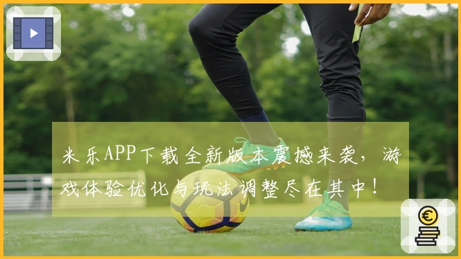 米乐APP下载全新版本震撼来袭，游戏体验优化与玩法调整尽在其中！