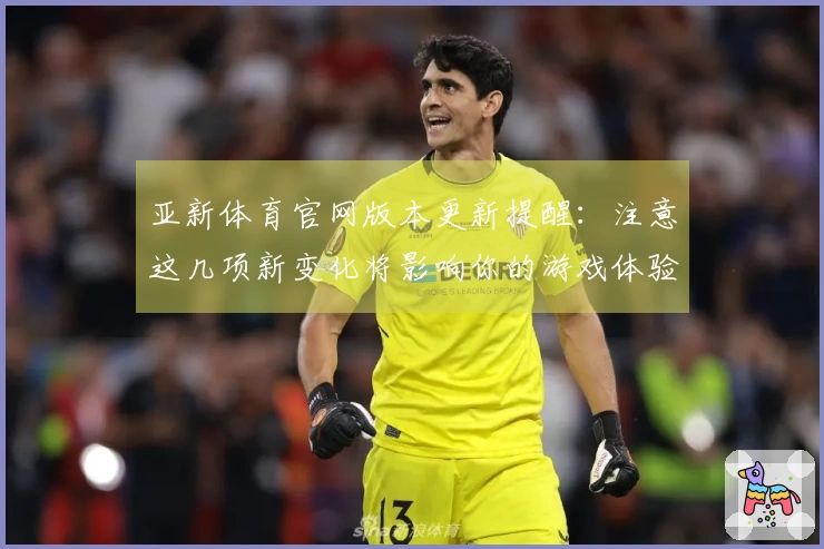 亚新体育官网版本更新提醒：注意这几项新变化将影响你的游戏体验