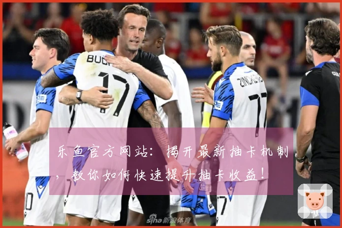 乐鱼官方网站：揭开最新抽卡机制，教你如何快速提升抽卡收益！