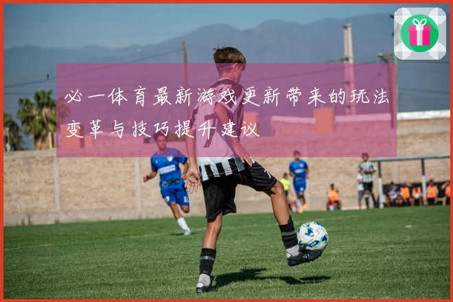 必一体育最新游戏更新带来的玩法变革与技巧提升建议
