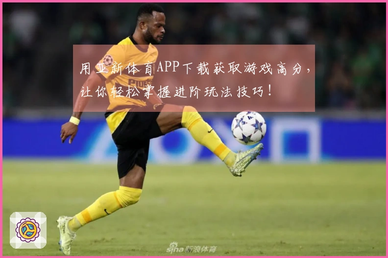 用亚新体育APP下载获取游戏高分，让你轻松掌握进阶玩法技巧！