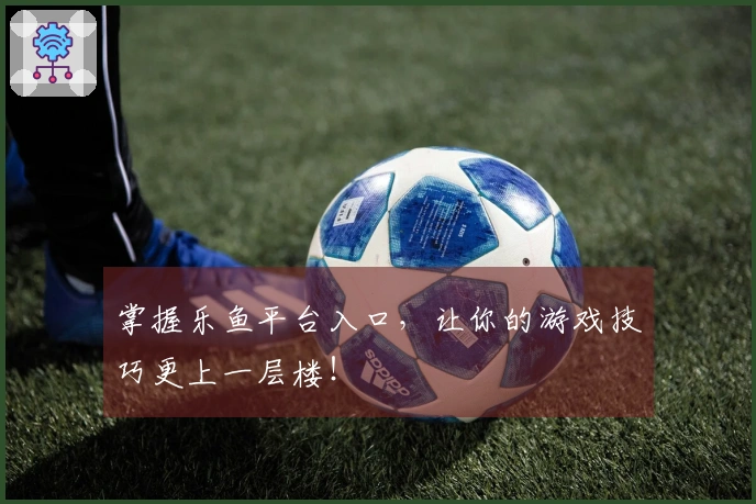 掌握乐鱼平台入口，让你的游戏技巧更上一层楼！