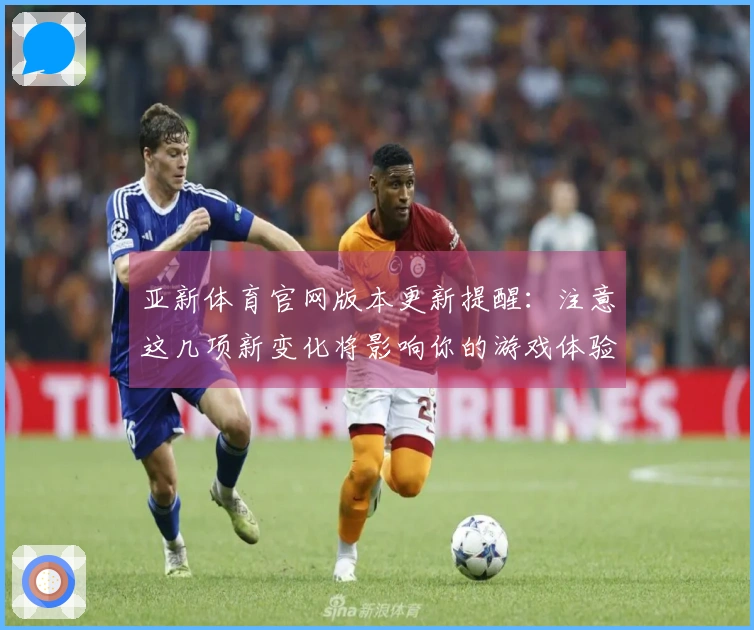 亚新体育官网版本更新提醒：注意这几项新变化将影响你的游戏体验