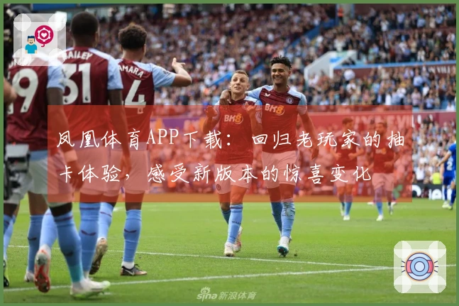 凤凰体育APP下载：回归老玩家的抽卡体验，感受新版本的惊喜变化