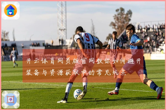 开云体育网页版官网教你如何避开装备与资源获取中的常见坑点